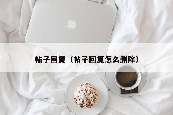 帖子回复（帖子回复怎么删除）