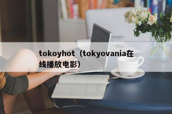 tokoyhot（tokyovania在线播放电影）