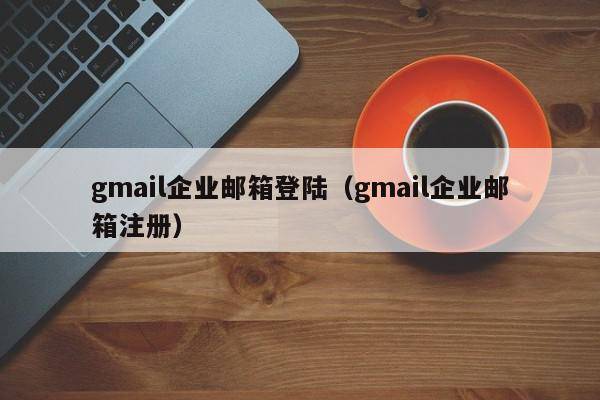 gmail企业邮箱登陆（gmail企业邮箱注册）