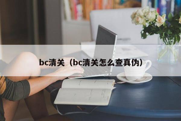 bc清关（bc清关怎么查真伪）