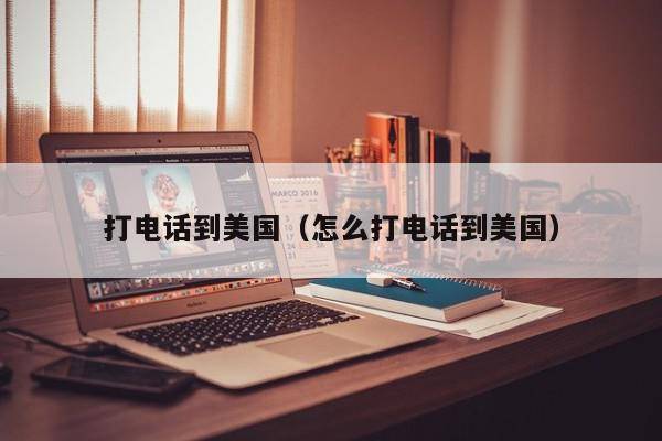 打电话到美国（怎么打电话到美国）
