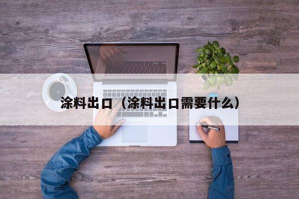 涂料出口（涂料出口需要什么）