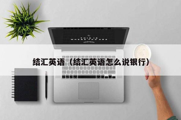 结汇英语（结汇英语怎么说银行）