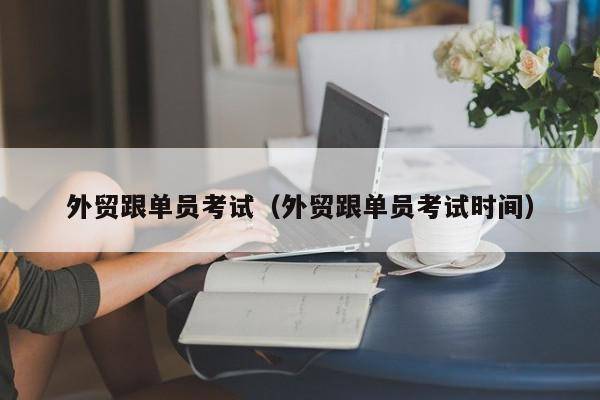 外贸跟单员考试（外贸跟单员考试时间）