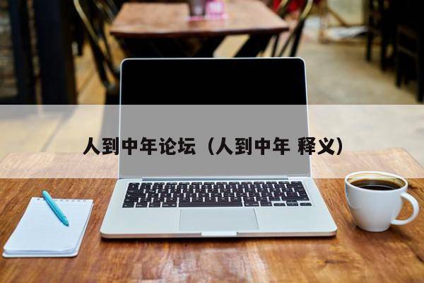 人到中年论坛（人到中年 释义）
