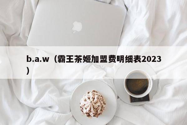 b.a.w（霸王茶姬加盟费明细表2023）