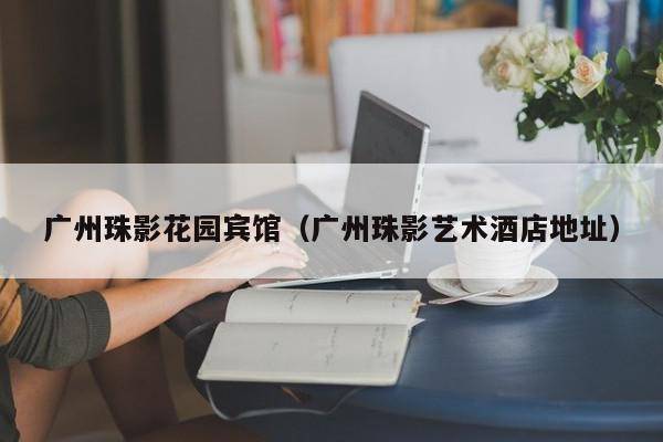 广州珠影花园宾馆（广州珠影艺术酒店地址）