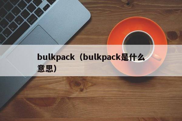 bulkpack（bulkpack是什么意思）