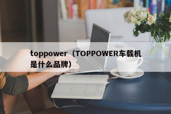 toppower（TOPPOWER车载机是什么品牌）