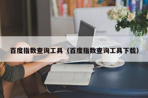 百度指数查询工具（百度指数查询工具下载）