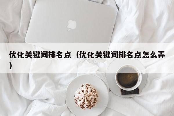 优化关键词排名点（优化关键词排名点怎么弄）