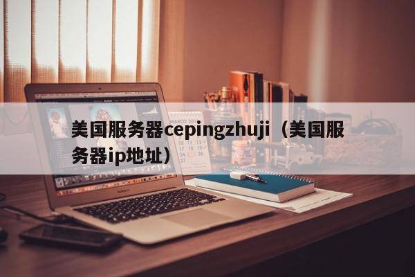 美国服务器cepingzhuji（美国服务器ip地址）
