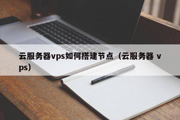 云服务器vps如何搭建节点（云服务器 vps）