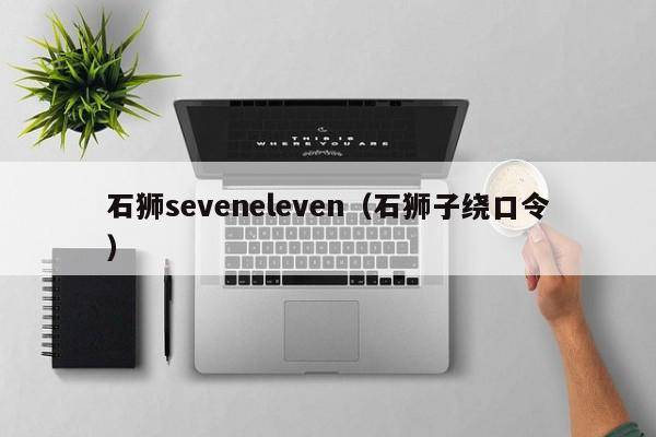 石狮seveneleven（石狮子绕口令）