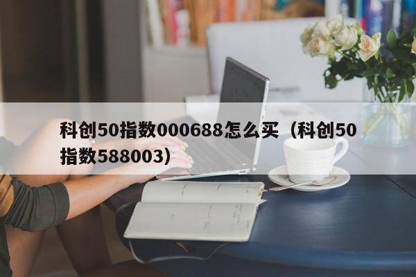 科创50指数000688怎么买（科创50指数588003）