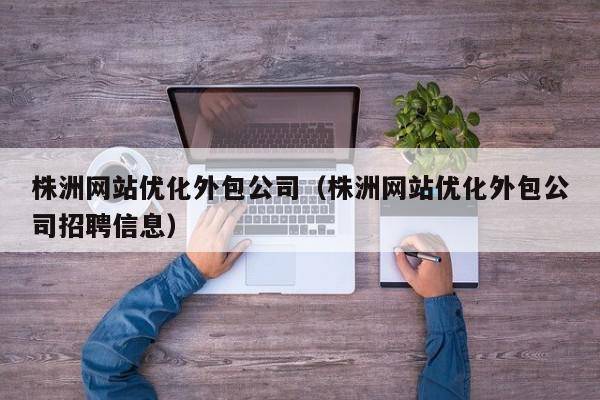 株洲网站优化外包公司（株洲网站优化外包公司招聘信息）