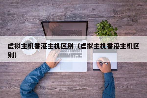 虚拟主机香港主机区别（虚拟主机香港主机区别）