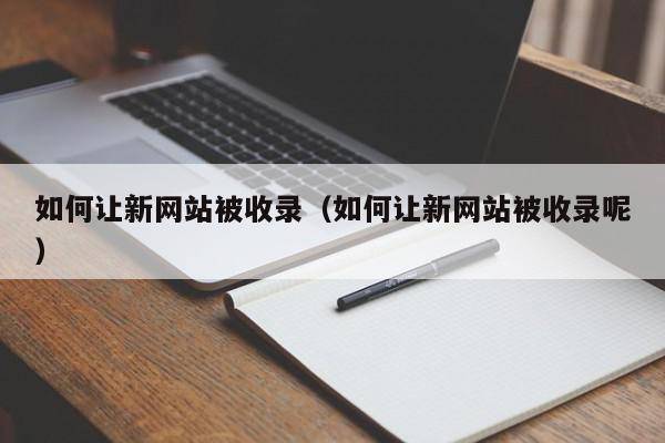 如何让新网站被收录（如何让新网站被收录呢）