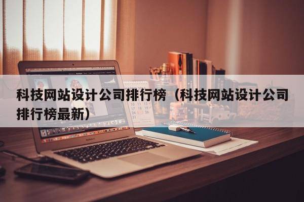 科技网站设计公司排行榜（科技网站设计公司排行榜最新）