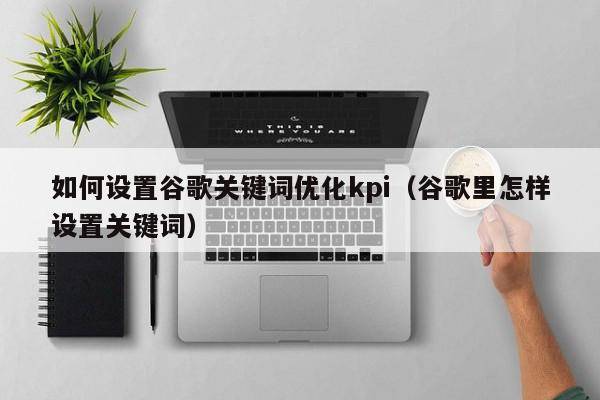 如何设置谷歌关键词优化kpi（谷歌里怎样设置关键词）