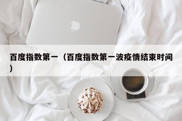 百度指数第一（百度指数第一波疫情结束时间）