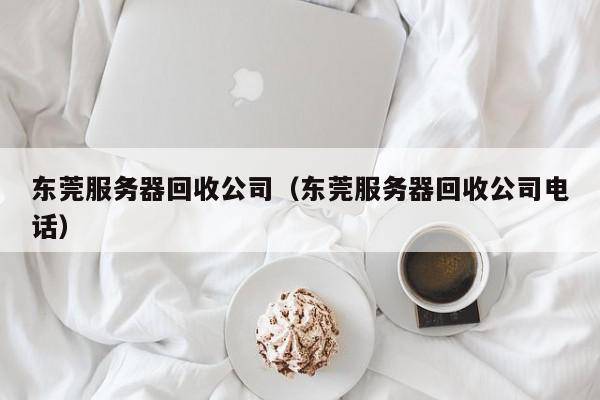 东莞服务器回收公司（东莞服务器回收公司电话）