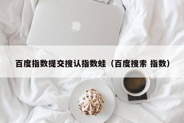 百度指数提交搜认指数蛙（百度搜索 指数）