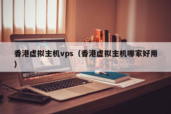 香港虚拟主机vps（香港虚拟主机哪家好用）