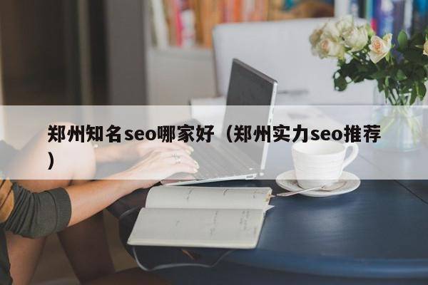 郑州知名seo哪家好（郑州实力seo推荐）