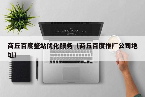 商丘百度整站优化服务（商丘百度推广公司地址）