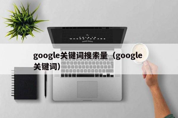 google关键词搜索量（google 关键词）