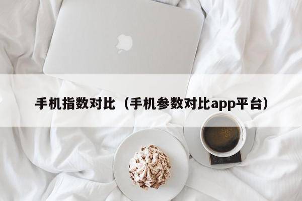 手机指数对比（手机参数对比app平台）