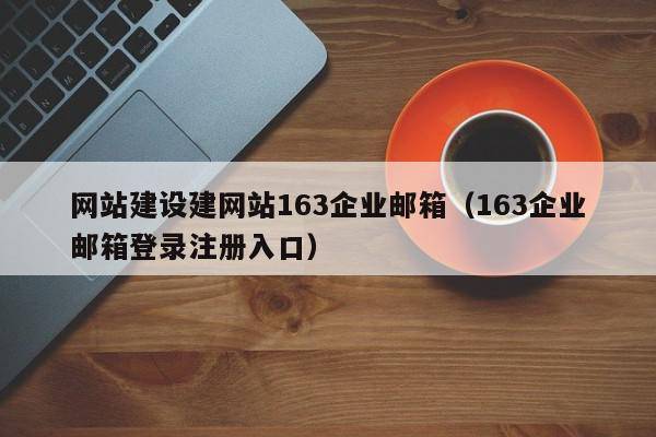 网站建设建网站163企业邮箱（163企业邮箱登录注册入口）