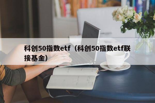 科创50指数etf（科创50指数etf联接基金）
