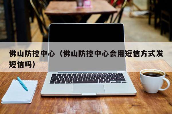 佛山防控中心（佛山防控中心会用短信方式发短信吗）