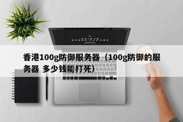 香港100g防御服务器（100g防御的服务器 多少钱能打死）