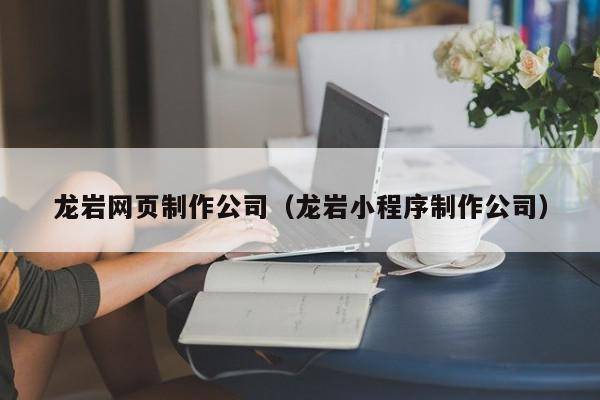 龙岩网页制作公司（龙岩小程序制作公司）