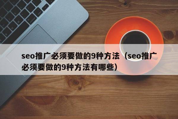 seo推广必须要做的9种方法（seo推广必须要做的9种方法有哪些）