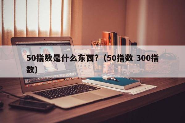 50指数是什么东西?（50指数 300指数）