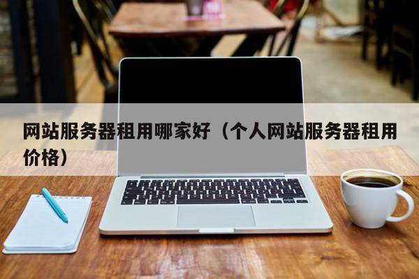 网站服务器租用哪家好（个人网站服务器租用价格）