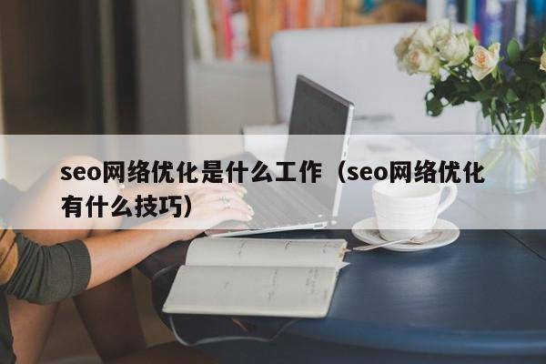 seo网络优化是什么工作（seo网络优化有什么技巧）