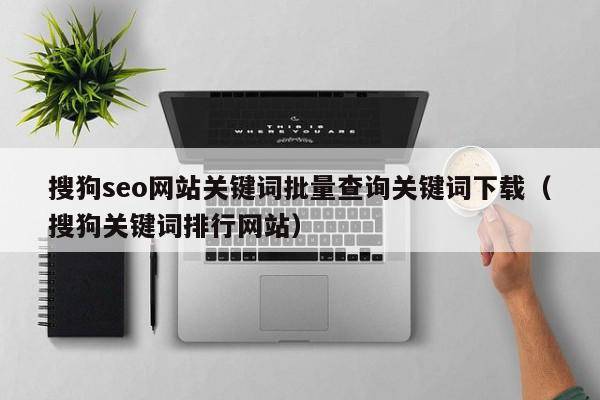 搜狗seo网站关键词批量查询关键词下载（搜狗关键词排行网站）