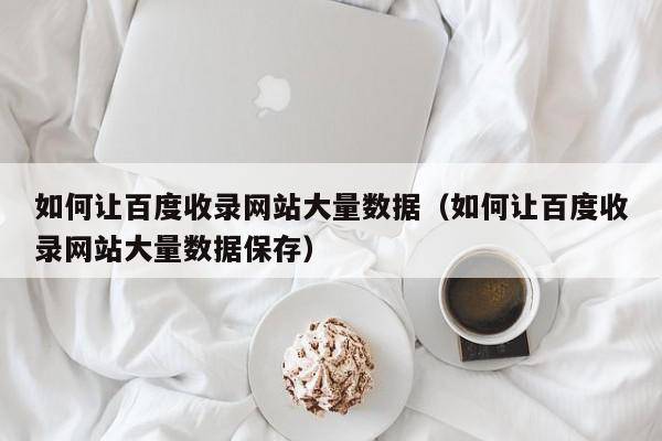 如何让百度收录网站大量数据（如何让百度收录网站大量数据保存）