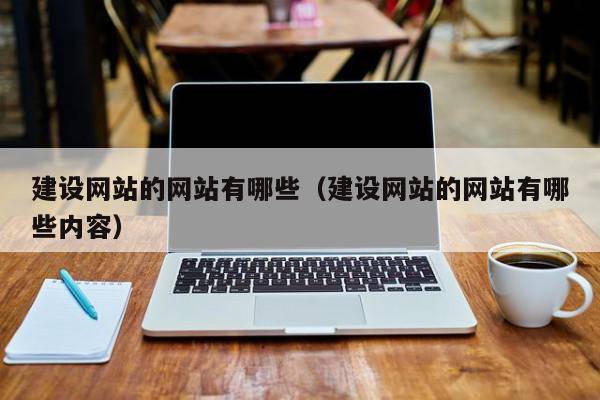 建设网站的网站有哪些（建设网站的网站有哪些内容）