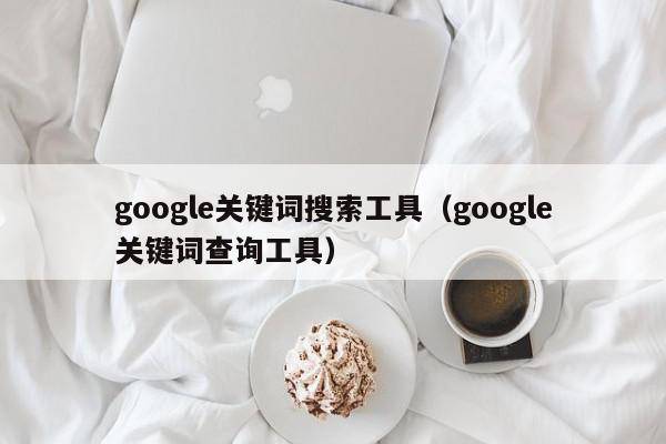 google关键词搜索工具（google关键词查询工具）