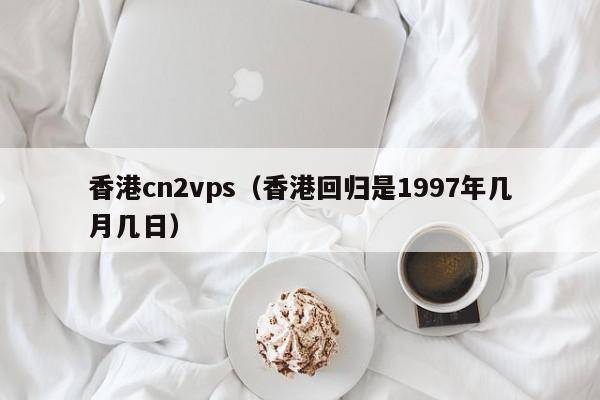 香港cn2vps（香港回归是1997年几月几日）