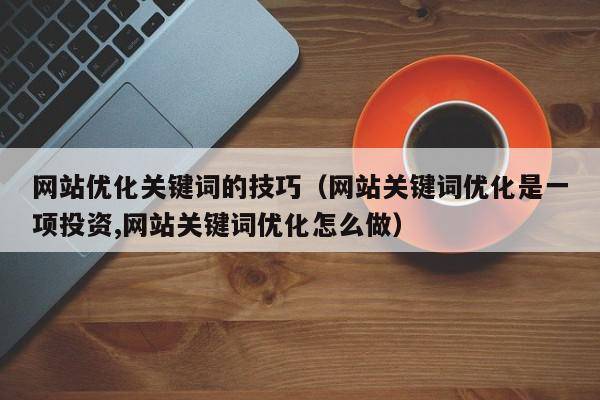 网站优化关键词的技巧（网站关键词优化是一项投资,网站关键词优化怎么做）