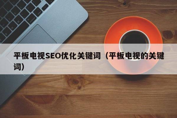 平板电视SEO优化关键词（平板电视的关键词）