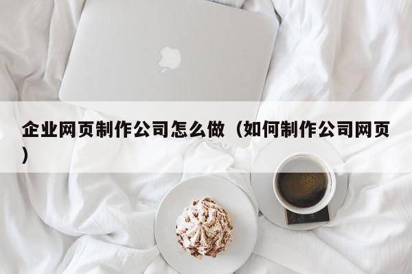 企业网页制作公司怎么做（如何制作公司网页）