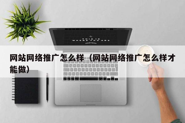 网站网络推广怎么样（网站网络推广怎么样才能做）